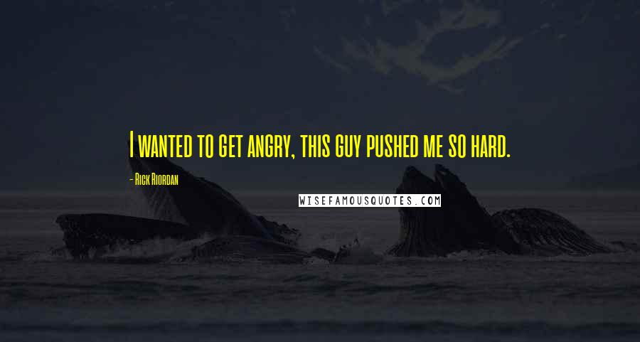 Rick Riordan Quotes: I wanted to get angry, this guy pushed me so hard.