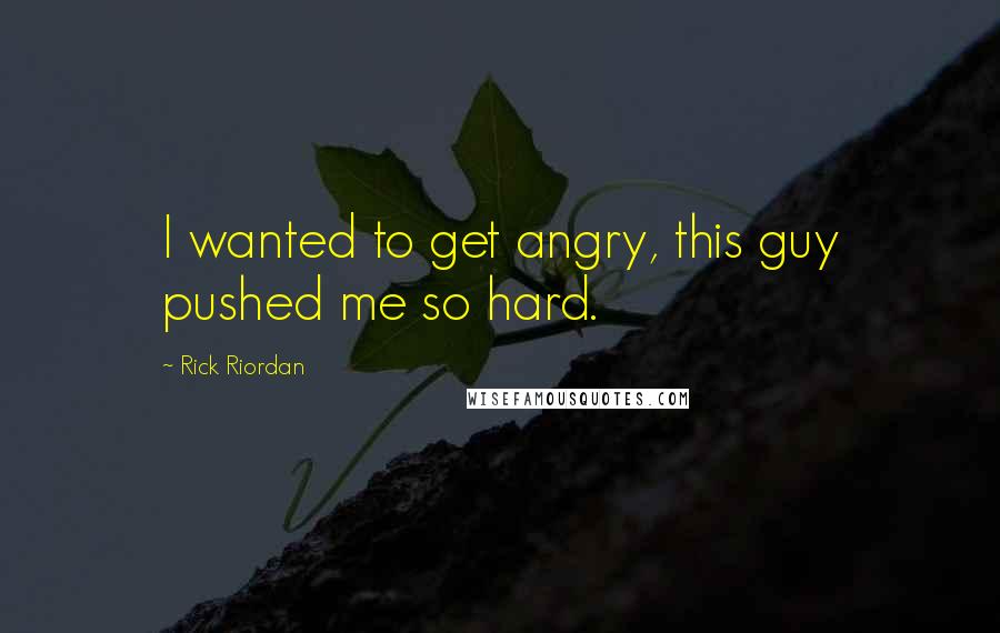 Rick Riordan Quotes: I wanted to get angry, this guy pushed me so hard.