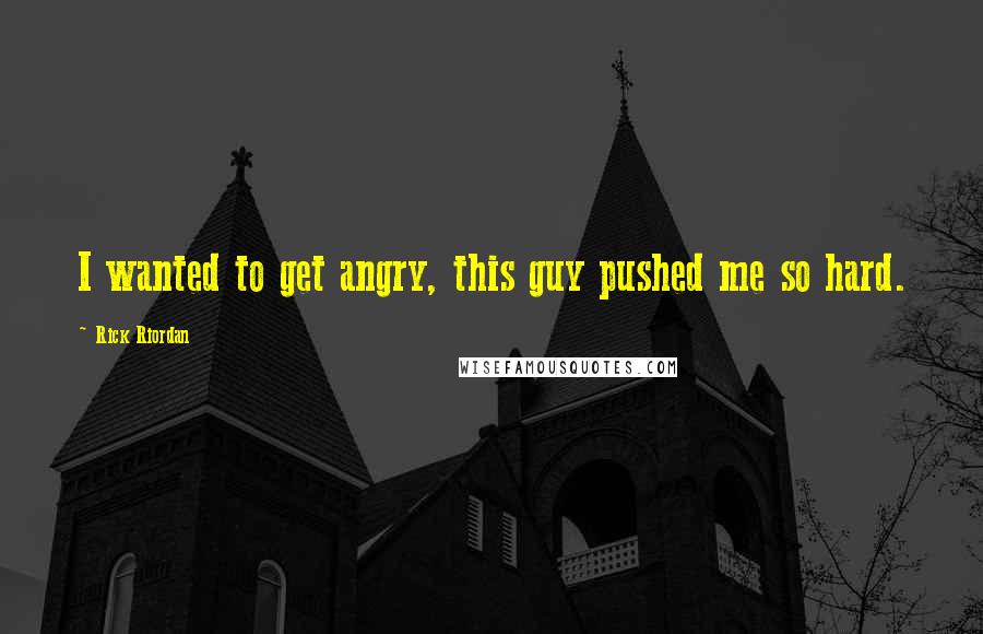 Rick Riordan Quotes: I wanted to get angry, this guy pushed me so hard.