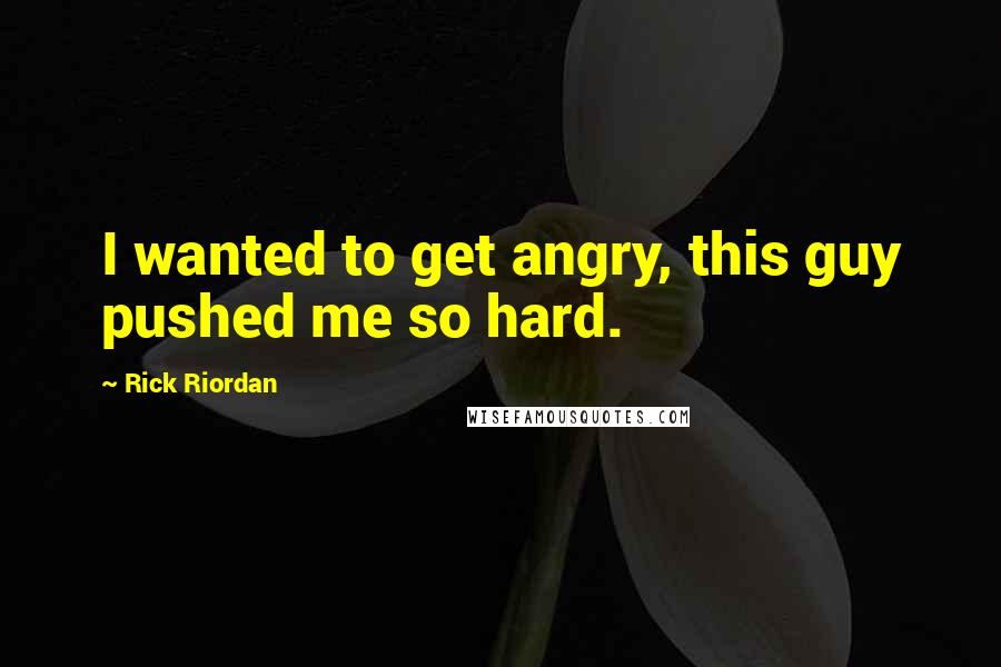 Rick Riordan Quotes: I wanted to get angry, this guy pushed me so hard.