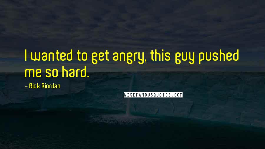 Rick Riordan Quotes: I wanted to get angry, this guy pushed me so hard.