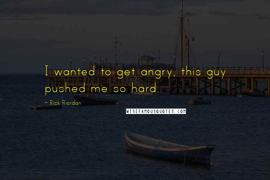 Rick Riordan Quotes: I wanted to get angry, this guy pushed me so hard.