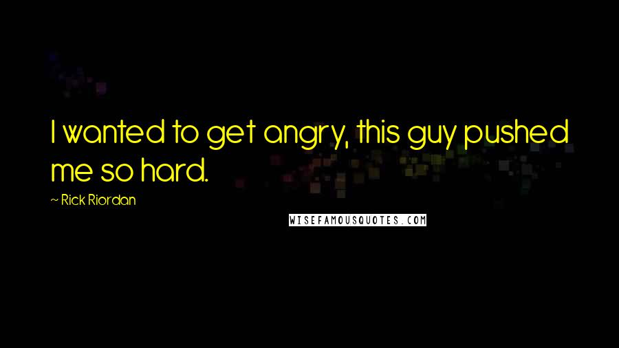 Rick Riordan Quotes: I wanted to get angry, this guy pushed me so hard.