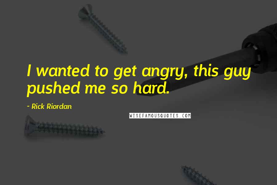 Rick Riordan Quotes: I wanted to get angry, this guy pushed me so hard.