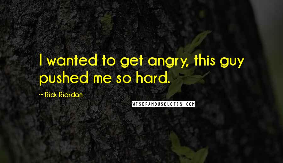 Rick Riordan Quotes: I wanted to get angry, this guy pushed me so hard.