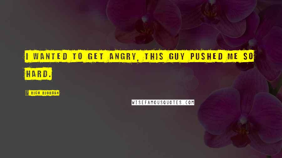 Rick Riordan Quotes: I wanted to get angry, this guy pushed me so hard.