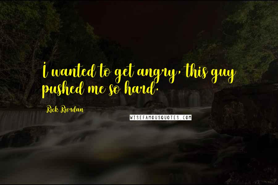 Rick Riordan Quotes: I wanted to get angry, this guy pushed me so hard.