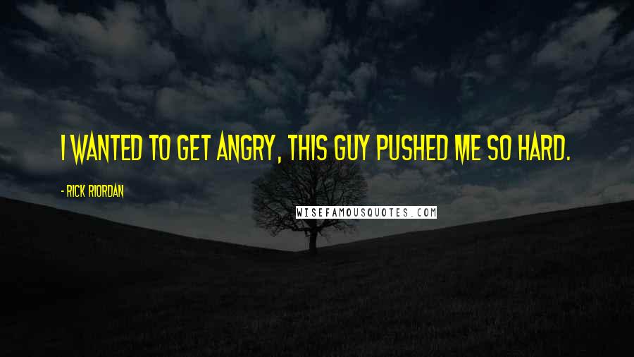 Rick Riordan Quotes: I wanted to get angry, this guy pushed me so hard.