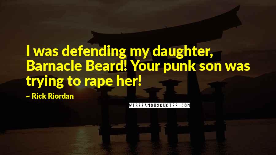 Rick Riordan Quotes: I was defending my daughter, Barnacle Beard! Your punk son was trying to rape her!