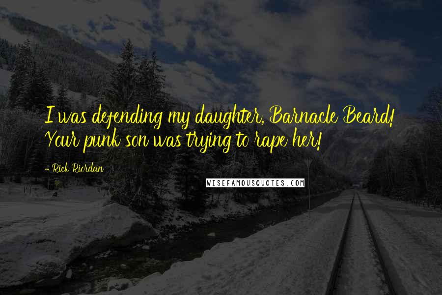 Rick Riordan Quotes: I was defending my daughter, Barnacle Beard! Your punk son was trying to rape her!