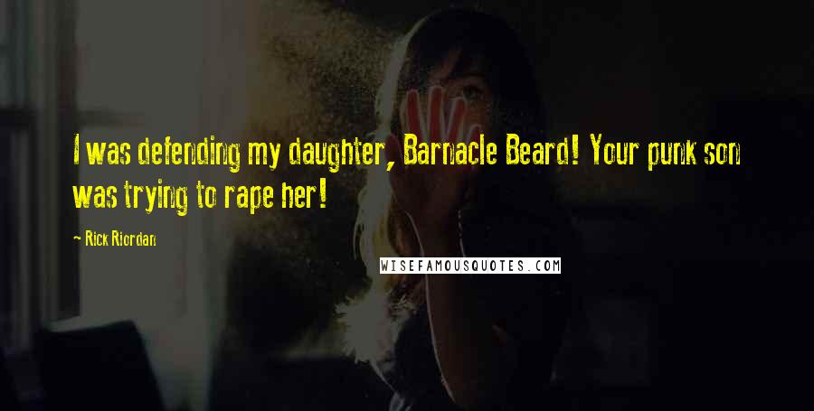 Rick Riordan Quotes: I was defending my daughter, Barnacle Beard! Your punk son was trying to rape her!