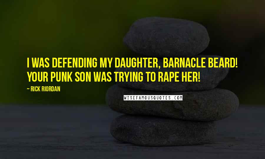 Rick Riordan Quotes: I was defending my daughter, Barnacle Beard! Your punk son was trying to rape her!