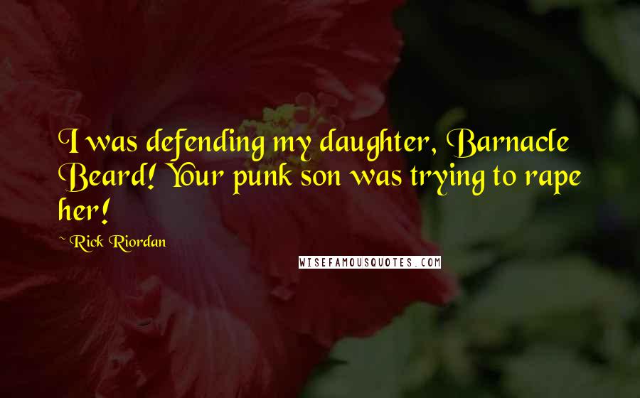 Rick Riordan Quotes: I was defending my daughter, Barnacle Beard! Your punk son was trying to rape her!