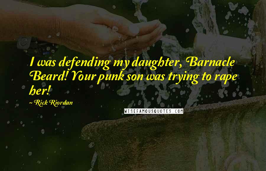 Rick Riordan Quotes: I was defending my daughter, Barnacle Beard! Your punk son was trying to rape her!