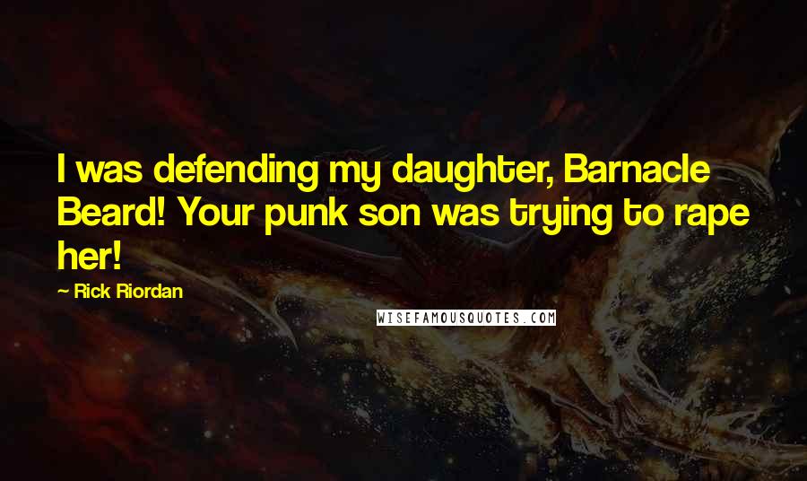 Rick Riordan Quotes: I was defending my daughter, Barnacle Beard! Your punk son was trying to rape her!