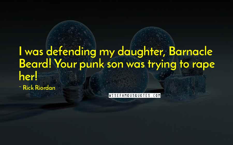 Rick Riordan Quotes: I was defending my daughter, Barnacle Beard! Your punk son was trying to rape her!