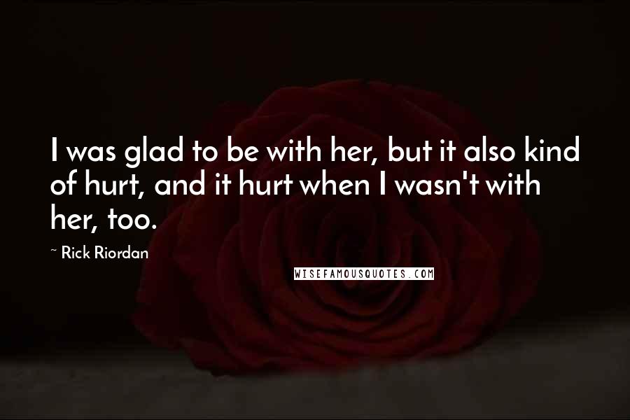 Rick Riordan Quotes: I was glad to be with her, but it also kind of hurt, and it hurt when I wasn't with her, too.