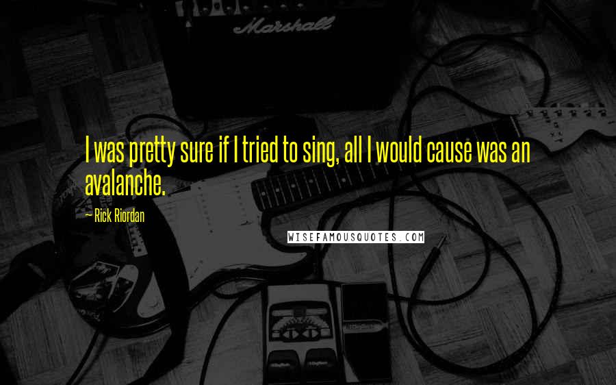 Rick Riordan Quotes: I was pretty sure if I tried to sing, all I would cause was an avalanche.