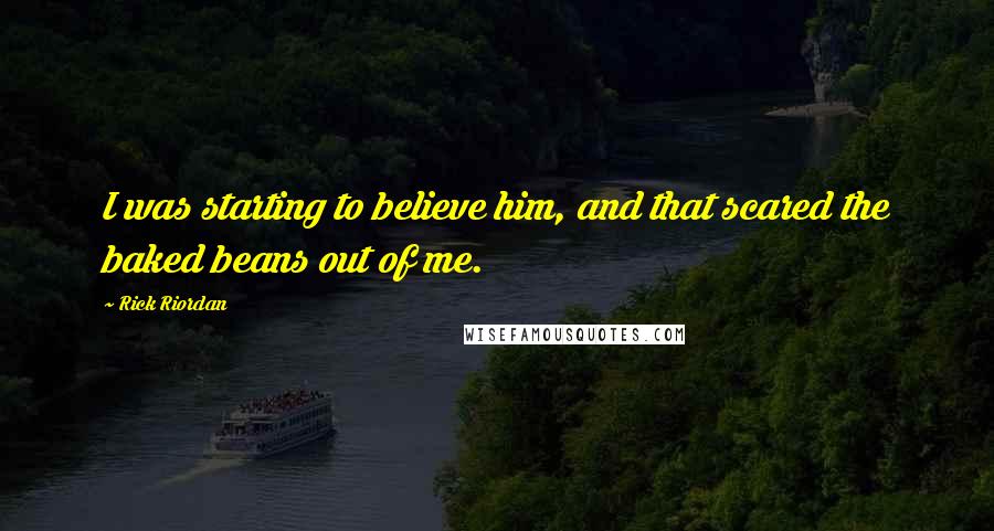 Rick Riordan Quotes: I was starting to believe him, and that scared the baked beans out of me.