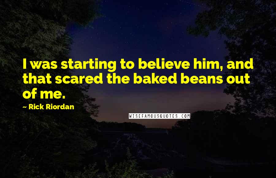 Rick Riordan Quotes: I was starting to believe him, and that scared the baked beans out of me.