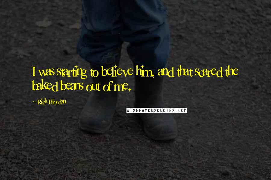 Rick Riordan Quotes: I was starting to believe him, and that scared the baked beans out of me.