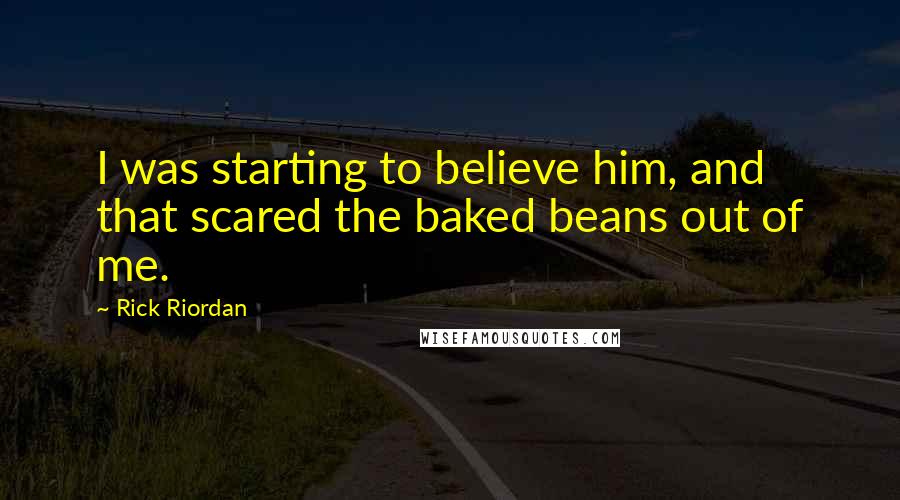 Rick Riordan Quotes: I was starting to believe him, and that scared the baked beans out of me.