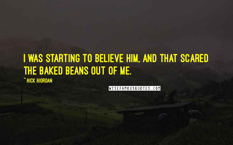 Rick Riordan Quotes: I was starting to believe him, and that scared the baked beans out of me.