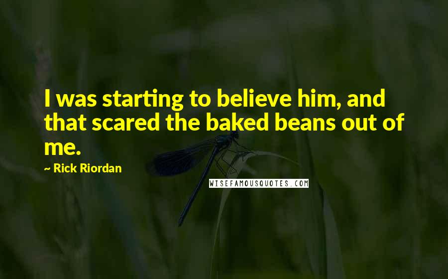 Rick Riordan Quotes: I was starting to believe him, and that scared the baked beans out of me.