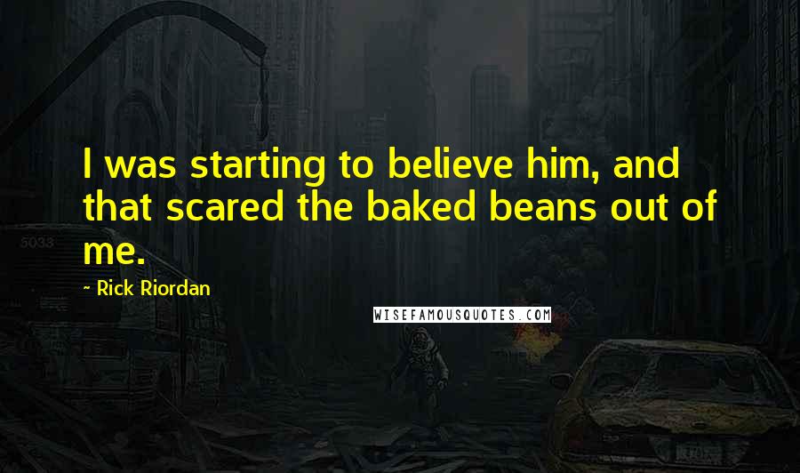 Rick Riordan Quotes: I was starting to believe him, and that scared the baked beans out of me.