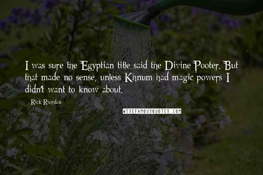 Rick Riordan Quotes: I was sure the Egyptian title said the Divine Pooter. But that made no sense, unless Khnum had magic powers I didn't want to know about.