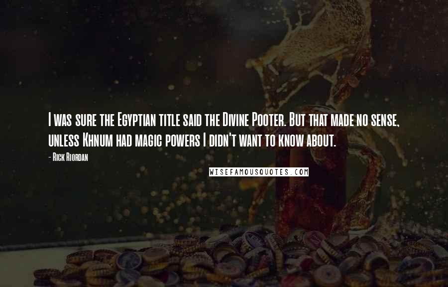 Rick Riordan Quotes: I was sure the Egyptian title said the Divine Pooter. But that made no sense, unless Khnum had magic powers I didn't want to know about.