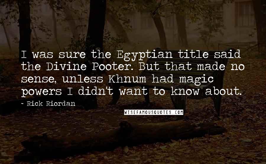 Rick Riordan Quotes: I was sure the Egyptian title said the Divine Pooter. But that made no sense, unless Khnum had magic powers I didn't want to know about.