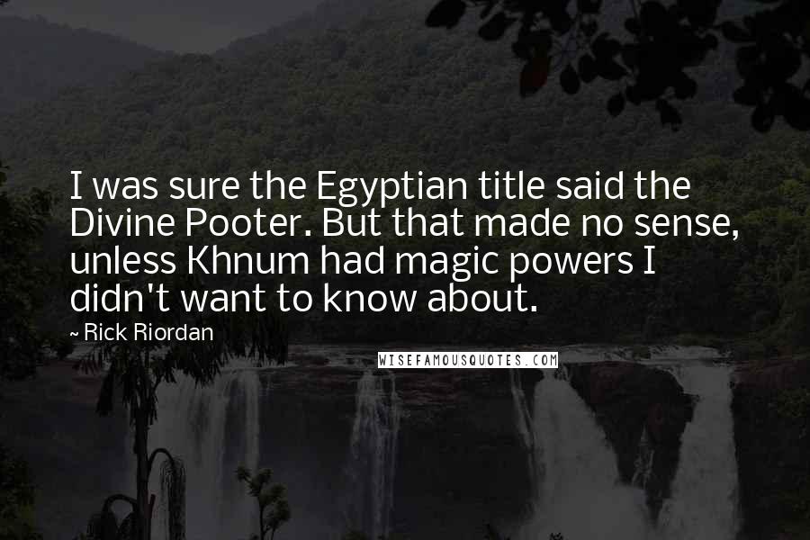 Rick Riordan Quotes: I was sure the Egyptian title said the Divine Pooter. But that made no sense, unless Khnum had magic powers I didn't want to know about.