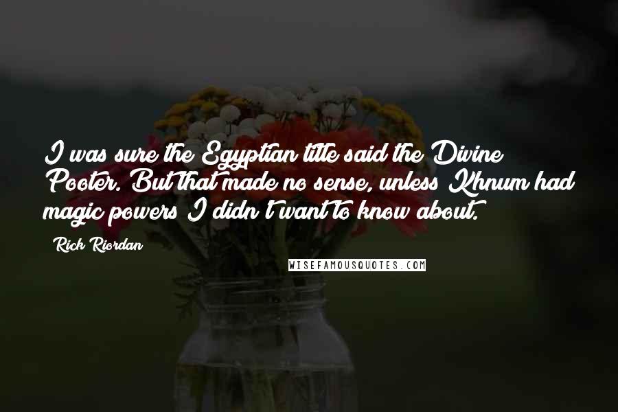 Rick Riordan Quotes: I was sure the Egyptian title said the Divine Pooter. But that made no sense, unless Khnum had magic powers I didn't want to know about.