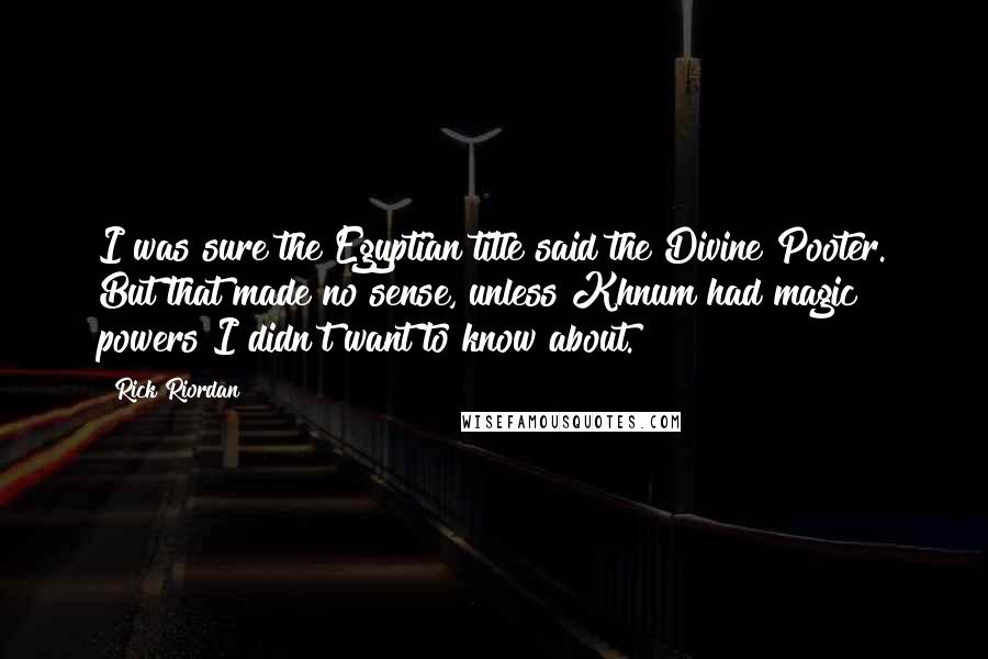 Rick Riordan Quotes: I was sure the Egyptian title said the Divine Pooter. But that made no sense, unless Khnum had magic powers I didn't want to know about.