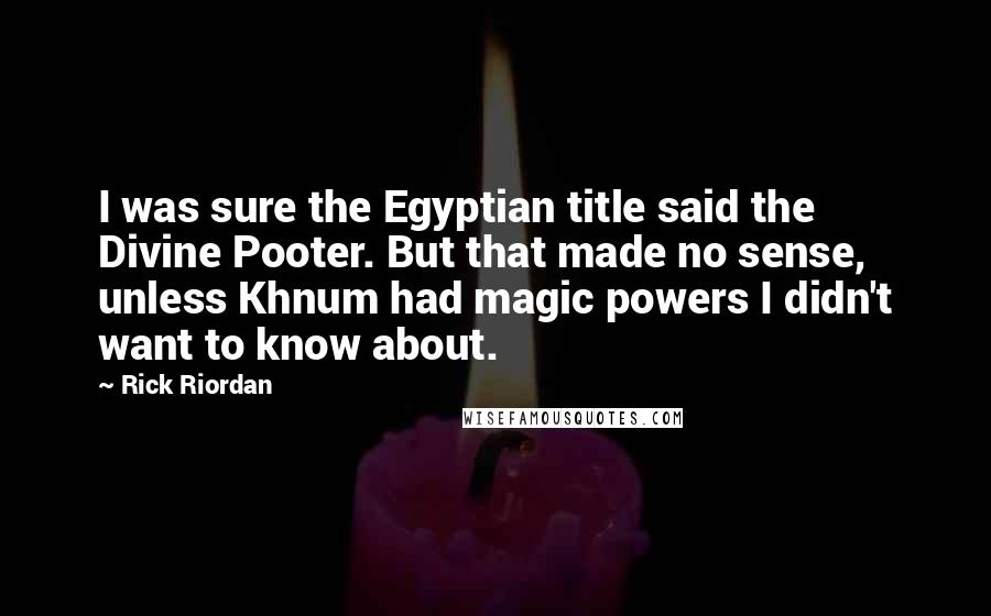 Rick Riordan Quotes: I was sure the Egyptian title said the Divine Pooter. But that made no sense, unless Khnum had magic powers I didn't want to know about.