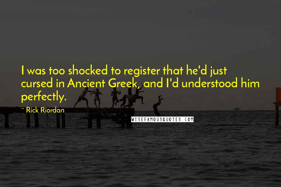 Rick Riordan Quotes: I was too shocked to register that he'd just cursed in Ancient Greek, and I'd understood him perfectly.