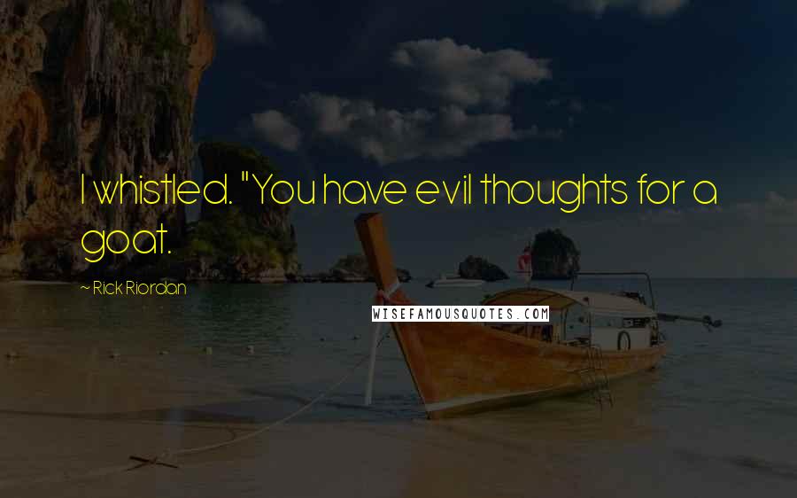 Rick Riordan Quotes: I whistled. "You have evil thoughts for a goat.