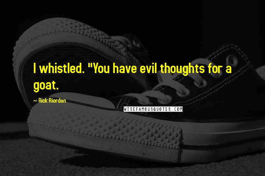 Rick Riordan Quotes: I whistled. "You have evil thoughts for a goat.