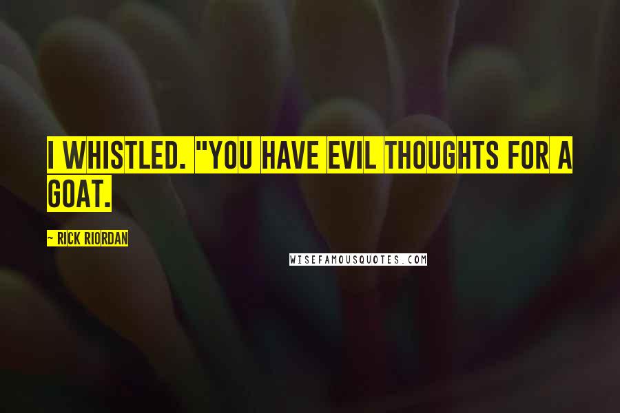 Rick Riordan Quotes: I whistled. "You have evil thoughts for a goat.