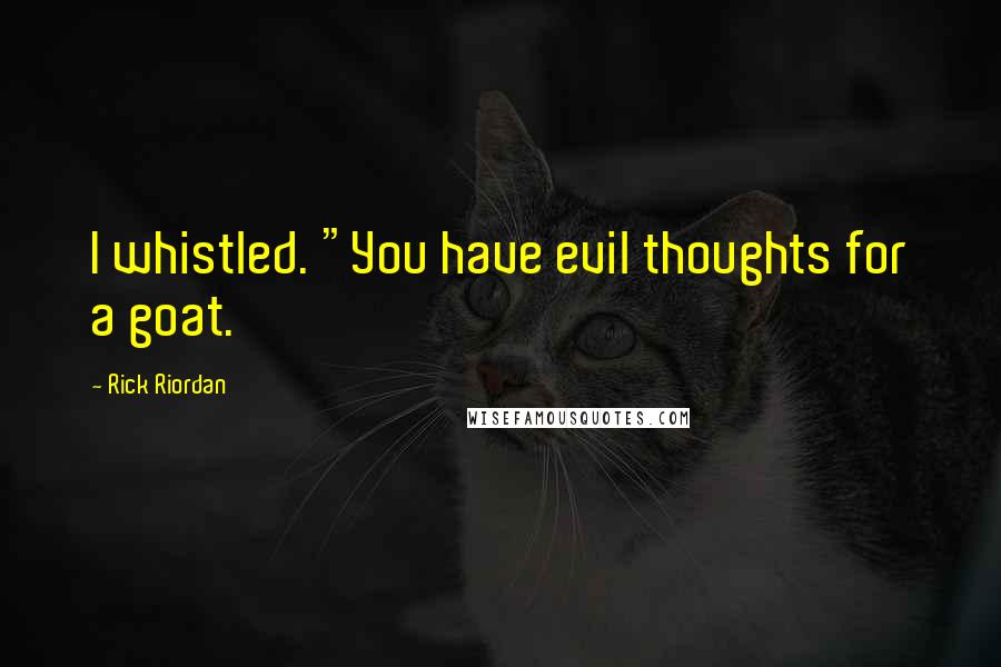 Rick Riordan Quotes: I whistled. "You have evil thoughts for a goat.