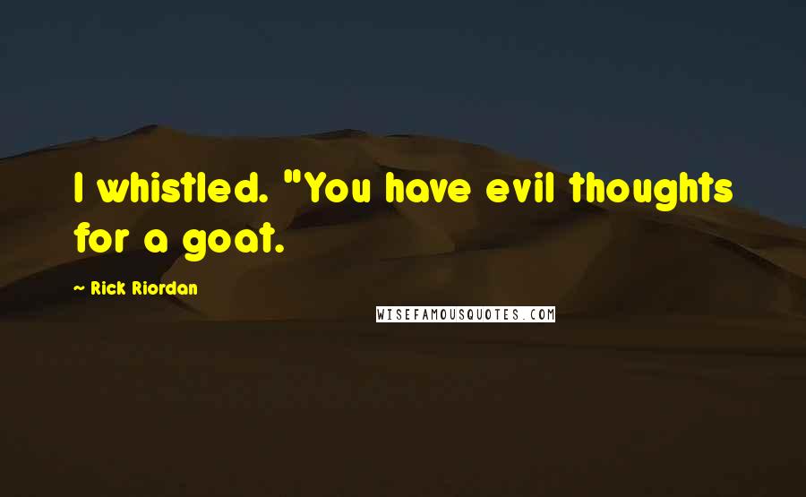 Rick Riordan Quotes: I whistled. "You have evil thoughts for a goat.