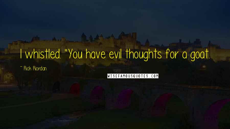 Rick Riordan Quotes: I whistled. "You have evil thoughts for a goat.