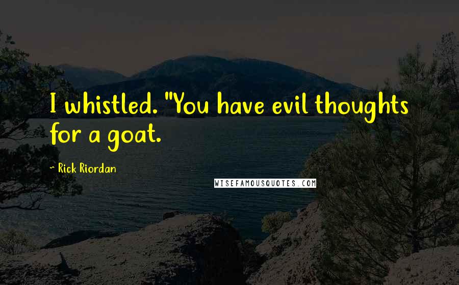 Rick Riordan Quotes: I whistled. "You have evil thoughts for a goat.