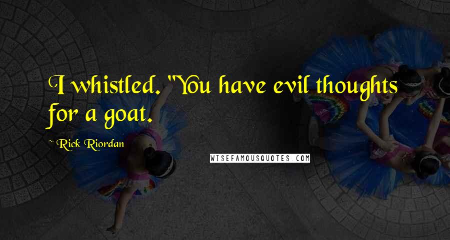 Rick Riordan Quotes: I whistled. "You have evil thoughts for a goat.