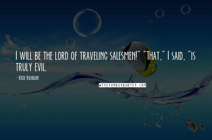 Rick Riordan Quotes: I will be the lord of traveling salesmen!" "That," I said, "is truly evil.