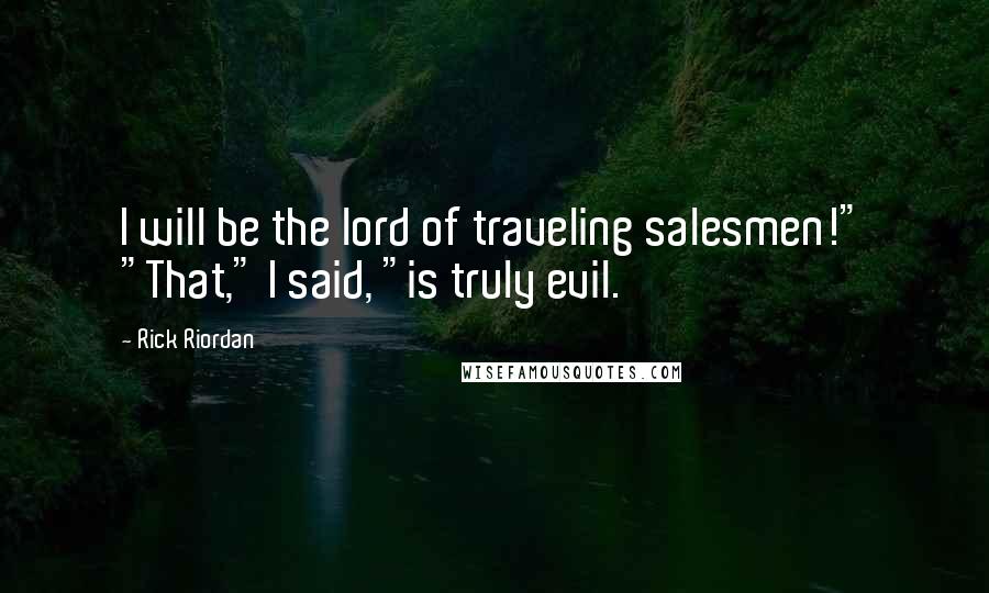 Rick Riordan Quotes: I will be the lord of traveling salesmen!" "That," I said, "is truly evil.