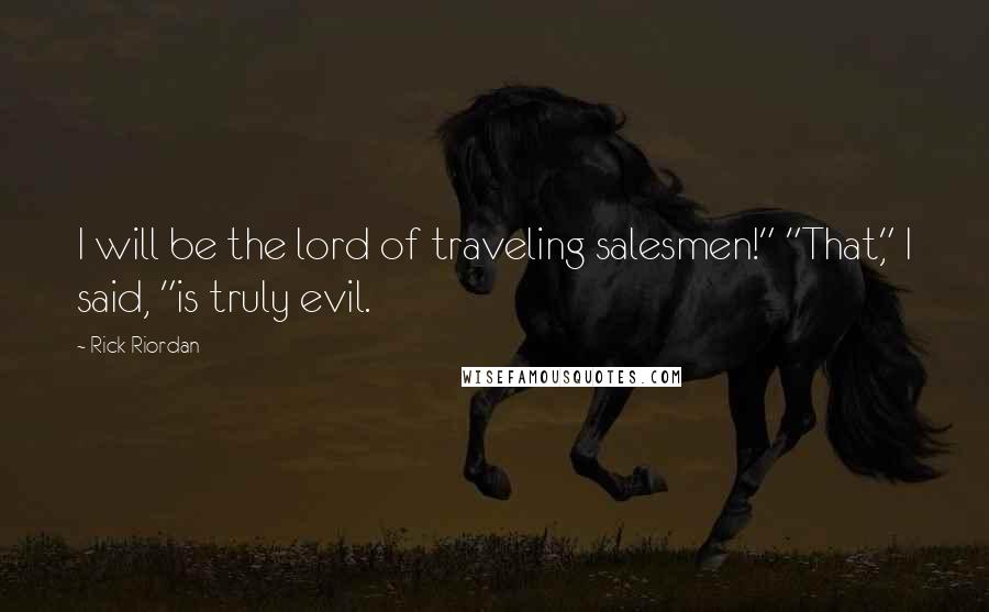 Rick Riordan Quotes: I will be the lord of traveling salesmen!" "That," I said, "is truly evil.