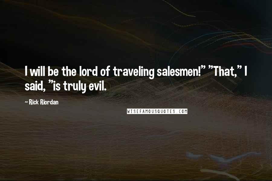 Rick Riordan Quotes: I will be the lord of traveling salesmen!" "That," I said, "is truly evil.