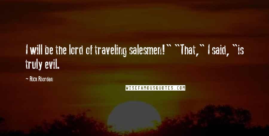Rick Riordan Quotes: I will be the lord of traveling salesmen!" "That," I said, "is truly evil.